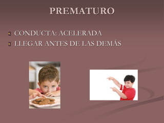 PREMATURO 
 CONDUCTA: ACELERADA 
 LLEGAR ANTES DE LAS DEMÁS 
 
