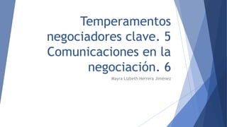 Temperamentos
negociadores clave. 5
Comunicaciones en la
negociación. 6
Mayra Lizbeth Herrera Jiménez
 