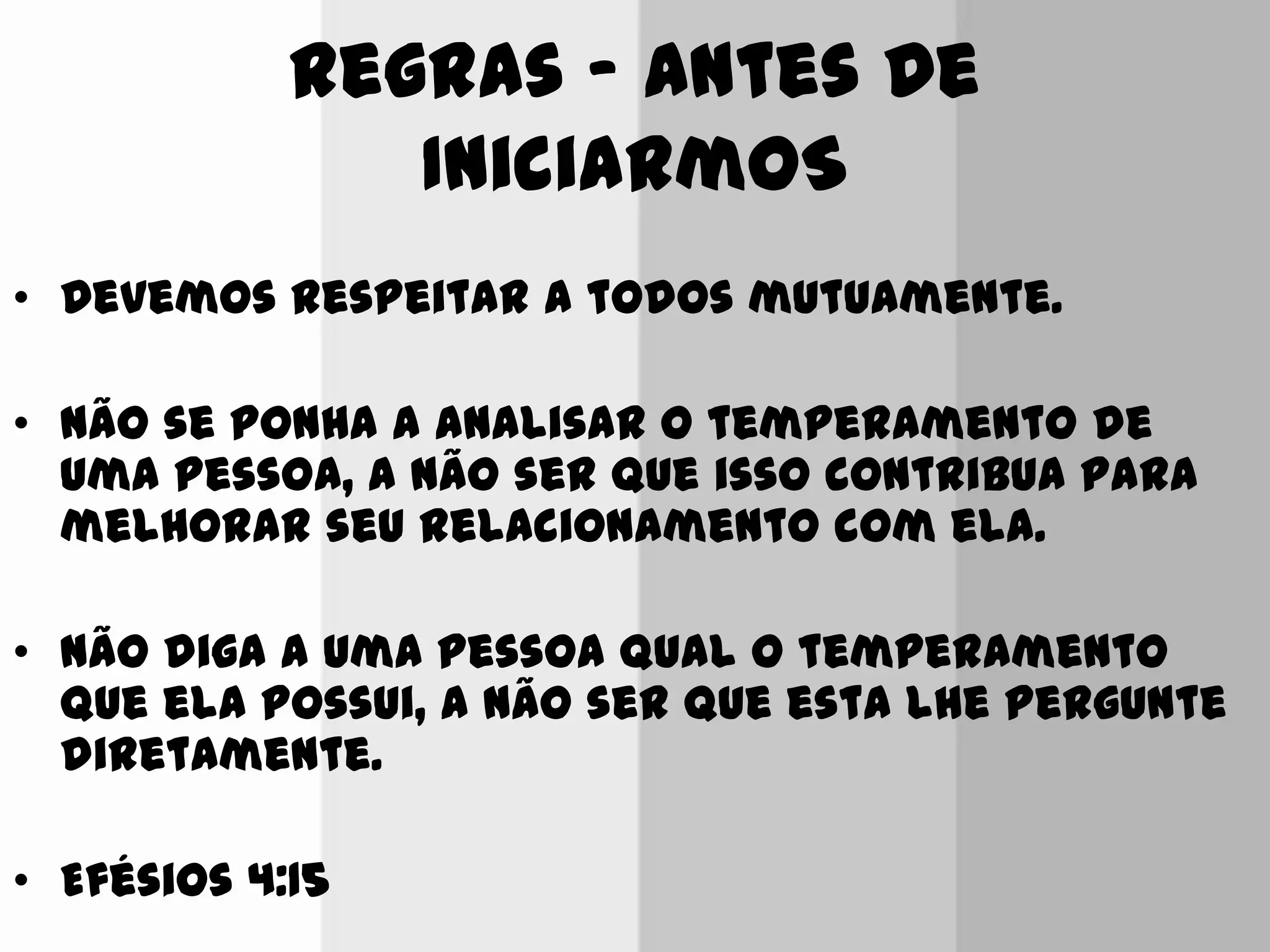 Regras ‟ Antes De
IniciarmoS
• Devemos respeitar a todos mutuamente.
• Não se ponha a analisar o temperamento de
uma pessoa, a não ser que isso contribua para
melhorar seu relacionamento com ela.
• Não diga a uma pessoa qual o temperamento
que ela possui, a não ser que esta lhe pergunte
diretamente.
• Efésios 4:15
 