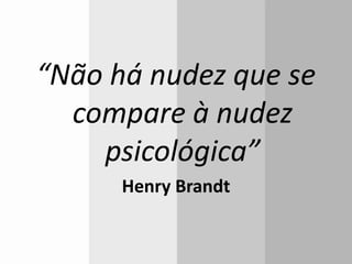 “Não há nudez que se
compare à nudez
psicológica”
Henry Brandt
 