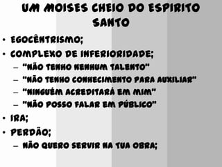UM MOISES CHEIO DO ESPIRITO
SANTO
• Egocêntrismo;
• Complexo de inferioridade;
– “Não tenho nenhum talento”
– “Não tenho conhecimento para auxiliar”
– “Ninguém acreditará em mim”
– “Não posso falar em público”
• Ira;
• Perdão;
– Não quero servir na Tua Obra;
 