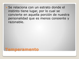  Se relaciona con un estrato donde el 
instinto tiene lugar, por lo cual se 
convierte en aquella porción de nuestra 
personalidad que es menos consiente y 
razonable. 
Temperamento 
 