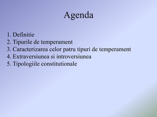 Agenda
1. Definitie
2. Tipurile de temperament
3. Caracterizarea celor patru tipuri de temperament
4. Extraversiunea si introversiunea
5. Tipologiile constitutionale
 
