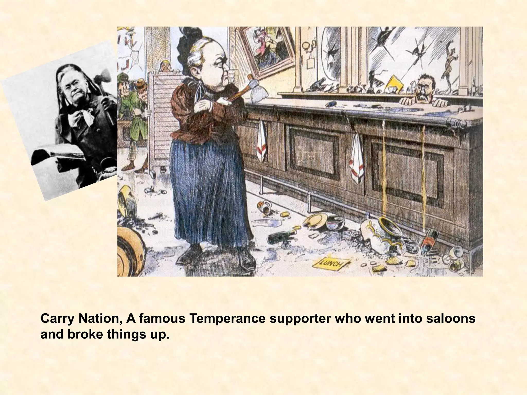 Carry Nation, A famous Temperance supporter who went into saloons
and broke things up.

 