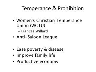 • Women’s Christian Temperance
Union (WCTU)
– Frances Willard
• Anti-Saloon League
• Ease poverty & disease
• Improve family life
• Productive economy
Temperance & Prohibition
 