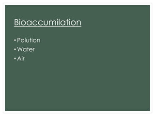 Bioaccumilation
• Polution
• Water
• Air

 