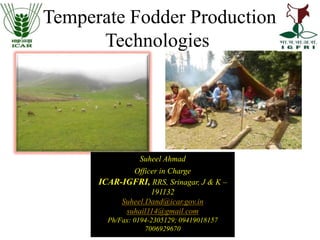 Temperate Fodder Production
Technologies
Suheel Ahmad
Officer in Charge
ICAR-IGFRI, RRS, Srinagar, J & K –
191132
Suheel.Dand@icar.gov.in
suhail114@gmail.com
Ph/Fax: 0194-2305129; 09419018157
7006929670
 