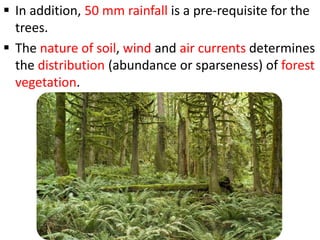  In addition, 50 mm rainfall is a pre-requisite for the
trees.
 The nature of soil, wind and air currents determines
the distribution (abundance or sparseness) of forest
vegetation.
 