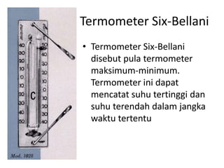 Termometer Six-Bellani
• Termometer Six-Bellani
disebut pula termometer
maksimum-minimum.
Termometer ini dapat
mencatat suhu tertinggi dan
suhu terendah dalam jangka
waktu tertentu
 