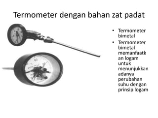 Termometer dengan bahan zat padat
• Termometer
bimetal
• Termometer
bimetal
memanfaatk
an logam
untuk
menunjukkan
adanya
perubahan
suhu dengan
prinsip logam
 