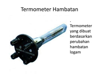 Termometer Hambatan
• .
Termometer
yang dibuat
berdasarkan
perubahan
hambatan
logam
 