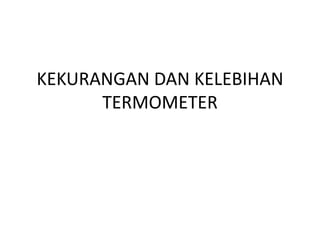 KEKURANGAN DAN KELEBIHAN
TERMOMETER
 