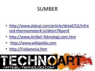 SUMBER
• http://www.alatuji.com/article/detail/52/infra
red-thermometer#.UvWom7RpenE
• http://www.Artikel-Teknologi.com.htm
• http://www.wikipedia.com
• http://Fisikanesia.htm
 