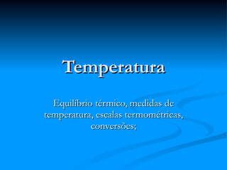 Temperatura Equilíbrio térmico, medidas de temperatura, escalas termométricas, conversões; 