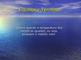 Equilíbrio Térmico:Equilíbrio Térmico:
Ocorre quando a temperatura dosOcorre quando a temperatura dos
corpos se igualam, ou seja,corpos se igualam, ou seja,
possuem o mesmo valor.possuem o mesmo valor.
 