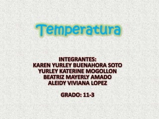 Temperatura INTEGRANTES: KAREN YURLEY BUENAHORA SOTO YURLEY KATERINE MOGOLLON BEATRIZ MAYERLY AMADO ALEIDY VIVIANA LOPEZ  GRADO: 11-3 