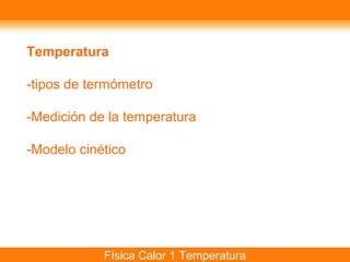 Temperatura

-tipos de termómetro

-Medición de la temperatura

-Modelo cinético




            Física Calor 1 Temperatura
 