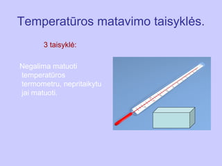 Temperatūros matavimo taisyklės.
       3 taisyklė:

Negalima matuoti
temperatūros
termometru, nepritaikytu
jai matuoti.
 