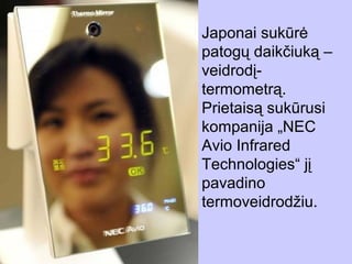 Japonai sukūrė
patogų daikčiuką –
veidrodį-
termometrą.
Prietaisą sukūrusi
kompanija „NEC
Avio Infrared
Technologies“ jį
pavadino
termoveidrodžiu.
 