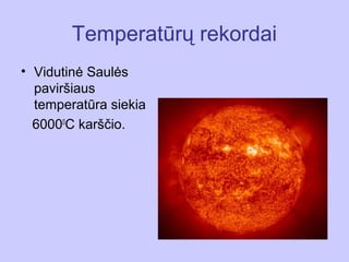 Temperatūrų rekordai
• Vidutinė Saulės
  paviršiaus
  temperatūra siekia
  60000C karščio.
 