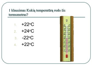 1 klausimas Kokią temperatūrą rodo šis
termometras?

   1.    +22oC
   2.    +24oC
    3.   -22oC
   4.    +22oC
 