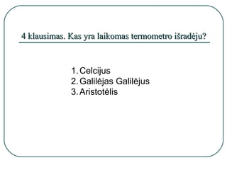 4 klausimas. Kas yra laikomas termometro išradėju?


             1. Celcijus
             2. Galilėjas Galilėjus
             3. Aristotėlis
 