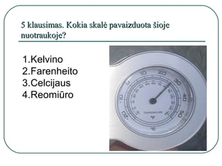 5 klausimas. Kokia skalė pavaizduota šioje
nuotraukoje?

1.Kelvino
2.Farenheito
3.Celcijaus
4.Reomiūro
 