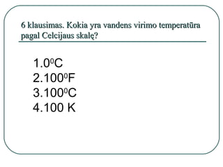 6 klausimas. Kokia yra vandens virimo temperatūra
pagal Celcijaus skalę?


   1.00C
   2.1000F
   3.1000C
   4.100 K
 