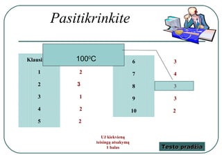 Pasitikrinkite

Klausimas      1000C
            Atsakymas                       6       3
   1           2                            7       4
   2           3                            8       3
   3           1                            9       3
   4           2                            10      2
   5           2

                           Už kiekvieną
                        teisingą atsakymą
                              1 balas            Testo pradžia
 