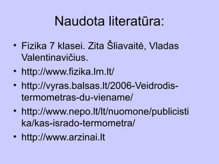 Naudota literatūra:
• Fizika 7 klasei. Zita Šliavaitė, Vladas
  Valentinavičius.
• http://www.fizika.lm.lt/
• http://vyras.balsas.lt/2006-Veidrodis-
  termometras-du-viename/
• http://www.nepo.lt/lt/nuomone/publicisti
  ka/kas-isrado-termometra/
• http://www.arzinai.lt
 