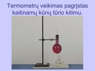 Тermometrų veikimas pagrįstas
  kaitinamų kūnų tūrio kitimu.
 
