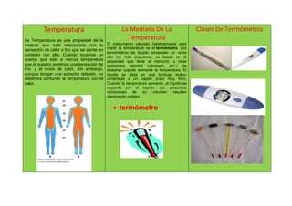 Temperatura
La Temperatura es una propiedad de la
materia que está relacionada con la
sensación de calor o frío que se sie...