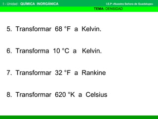 I - Unidad : QUÍMICA INORGÁNICA
TEMA: DENSIDAD
I.E.P «Nuestra Señora de Guadalupe»
5. Transformar 68 °F a Kelvin.
6. Transforma 10 °C a Kelvin.
7. Transformar 32 °F a Rankine
8. Transformar 620 °K a Celsius
 