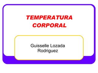 TEMPERATURA CORPORAL Guisselle Lozada Rodriguez 