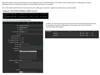 Depois de incluído a linha do User Parameter reinicie o agente para que as alterações passem a ser efetivas. Será necessário fazer as configurações no arquivo
/etc/sudoers para dar as devidas permissões ao usuário zabbix para executar os comandos.
No servidor Zabbix podemos testar o funcionamento com o zabbix_get, executando o seguinte comando abaixo no servidor zabbix.
zabbix_get -s [IP DO RASP OU SERVER] -p 10050 -k pcsensor
Crie o item de acordo comas especificações abaixo:
Configure seu Host de acordo para que utilize tanto a informações passivas quanto ativas
de seu agente. Em que foi configurado User_Parameters; Pois o item só funciona
utilizando zabbix ACTIVE agent.
 