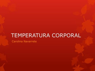 TEMPERATURA CORPORAL
Carolina Navarrete
 