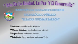 ❖Docente: Gerardo Barba Regalado
❖Unidad didáctica: Aplicaciones de internet
❖Especialidad: Enfermera Técnica
❖Estudiante: Betsy Verónica Velasquez Trejo
 