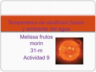 Temperatura de ebullicion,fusion y ambiente del agua Melissa frutos morin 31-m Actividad 9 