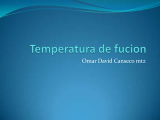 Temperatura de fucion Omar David Canseco mtz 