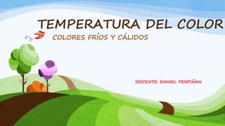 TEMPERATURA DEL COLOR
COLORES FRÍOS Y CÁLIDOS
DOCENTE: DANIEL PERPIÑAN
 