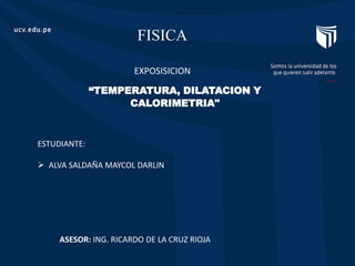 FISICA
“TEMPERATURA, DILATACION Y
CALORIMETRIA"
EXPOSISICION
ESTUDIANTE:
 ALVA SALDAÑA MAYCOL DARLIN
ASESOR: ING. RICARDO DE LA CRUZ RIOJA
 