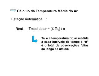 Cálculo da Temperatura Média do Ar
Tmed do ar = ( Tai) / n
Estação Automática :
Real
Tai é a temperatura do ar medida
a cada intervalo de tempo e “n”
é o total de observações feitas
ao longo de um dia.
 