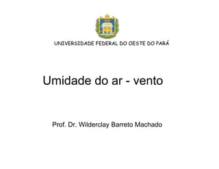 Umidade do ar - vento
Prof. Dr. Wilderclay Barreto Machado
UNIVERSIDADE FEDERAL DO OESTE DO PARÁ
 