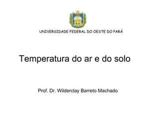 Temperatura do ar e do solo
Prof. Dr. Wilderclay Barreto Machado
UNIVERSIDADE FEDERAL DO OESTE DO PARÁ
 