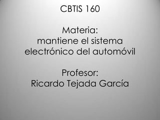 CBTIS 160

         Materia:
   mantiene el sistema
electrónico del automóvil

        Profesor:
 Ricardo Tejada García
 