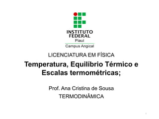 LICENCIATURA EM FÍSICA
Temperatura, Equilíbrio Térmico e
Escalas termométricas;
Prof. Ana Cristina de Sousa
TERMODINÂMICA
1
 