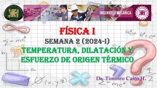Física I
Semana 2 (2024-I)
Temperatura, dilatación y
esfuerzo de origen térmico
Dr. Timoteo Cairo H.
 