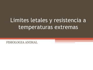 Limites letales y resistencia a
temperaturas extremas
FISIOLOGIA ANIMAL
 