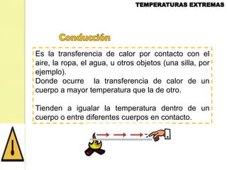 Es la transferencia de calor por contacto con el
aire, la ropa, el agua, u otros objetos (una silla, por
ejemplo).
Donde ocurre la transferencia de calor de un
cuerpo a mayor temperatura que la de otro.
Tienden a igualar la temperatura dentro de un
cuerpo o entre diferentes cuerpos en contacto.

 