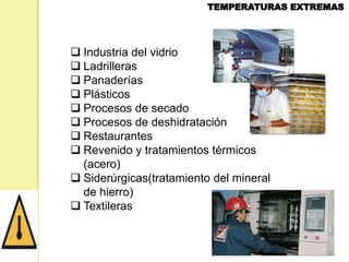  Industria del vidrio
 Ladrilleras
 Panaderías
 Plásticos
 Procesos de secado
 Procesos de deshidratación
 Restaurantes
 Revenido y tratamientos térmicos
(acero)
 Siderúrgicas(tratamiento del mineral
de hierro)
 Textileras

 